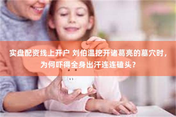 实盘配资线上开户 刘伯温挖开诸葛亮的墓穴时，为何吓得全身出汗连连磕头？