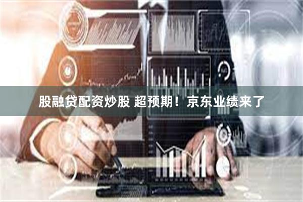 股融贷配资炒股 超预期！京东业绩来了