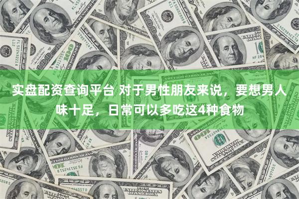 实盘配资查询平台 对于男性朋友来说，要想男人味十足，日常可以多吃这4种食物