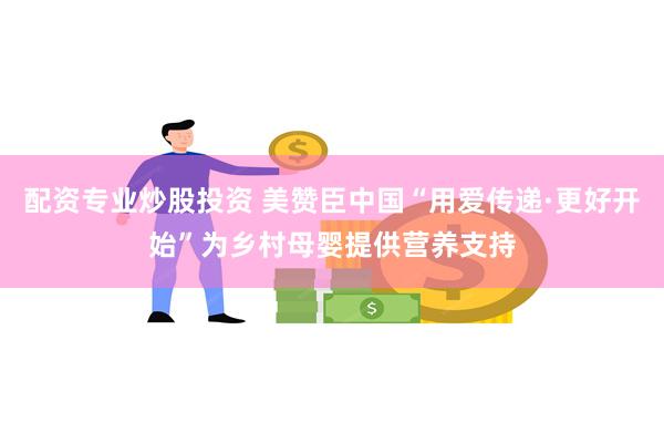 配资专业炒股投资 美赞臣中国“用爱传递·更好开始”为乡村母婴提供营养支持