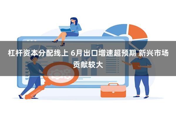 杠杆资本分配线上 6月出口增速超预期 新兴市场贡献较大