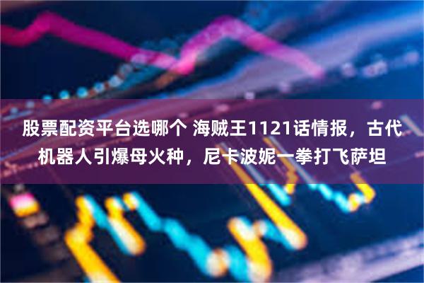 股票配资平台选哪个 海贼王1121话情报，古代机器人引爆母火种，尼卡波妮一拳打飞萨坦
