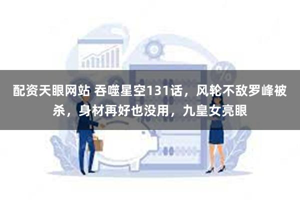 配资天眼网站 吞噬星空131话，风轮不敌罗峰被杀，身材再好也没用，九皇女亮眼