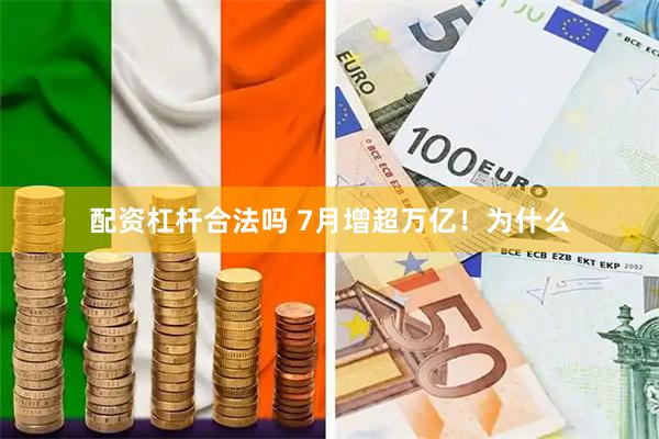 配资杠杆合法吗 7月增超万亿！为什么