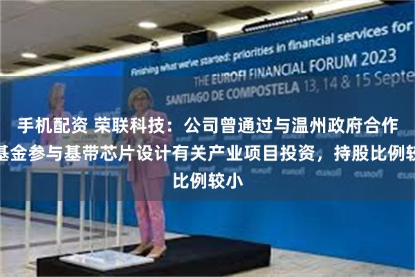 手机配资 荣联科技：公司曾通过与温州政府合作的基金参与基带芯片设计有关产业项目投资，持股比例较小