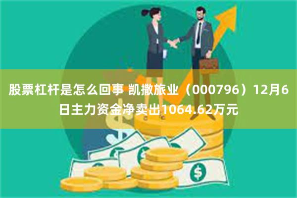股票杠杆是怎么回事 凯撒旅业（000796）12月6日主力资金净卖出1064.62万元
