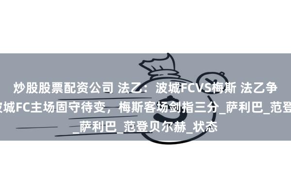 炒股股票配资公司 法乙：波城FCVS梅斯 法乙争分白刃战：波城FC主场固守待变，梅斯客场剑指三分_萨利巴_范登贝尔赫_状态