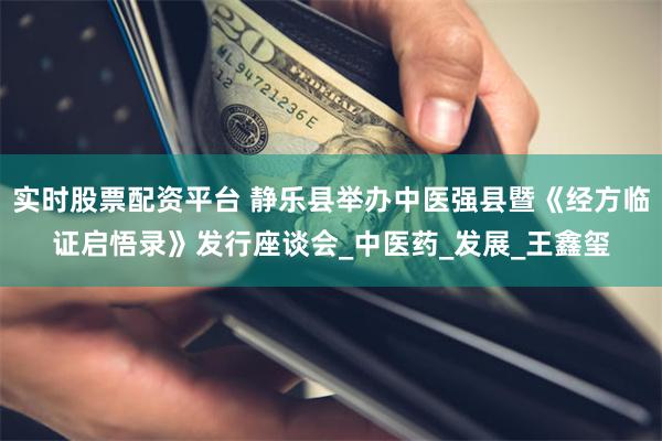 实时股票配资平台 静乐县举办中医强县暨《经方临证启悟录》发行座谈会_中医药_发展_王鑫玺