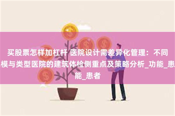 买股票怎样加杠杆 医院设计需差异化管理：不同规模与类型医院的建筑体检侧重点及策略分析_功能_患者