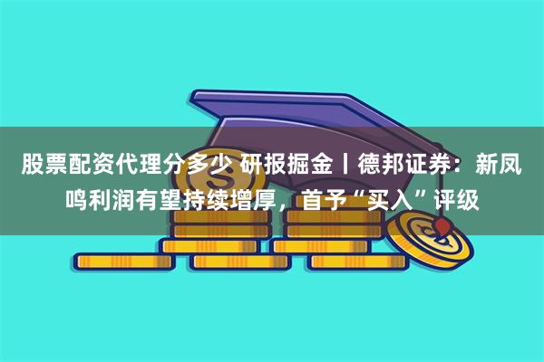 股票配资代理分多少 研报掘金丨德邦证券：新凤鸣利润有望持续增厚，首予“买入”评级