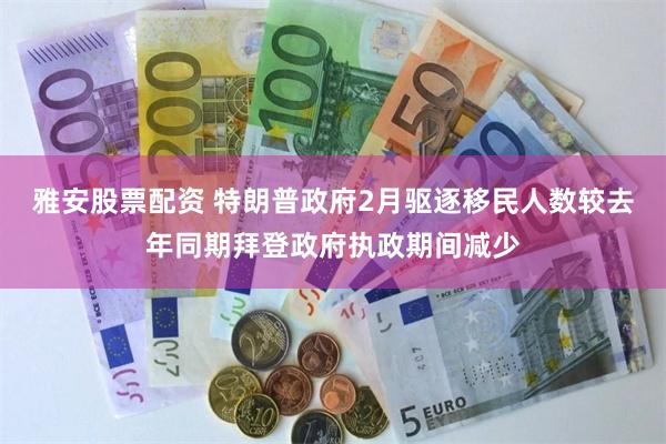 雅安股票配资 特朗普政府2月驱逐移民人数较去年同期拜登政府执政期间减少