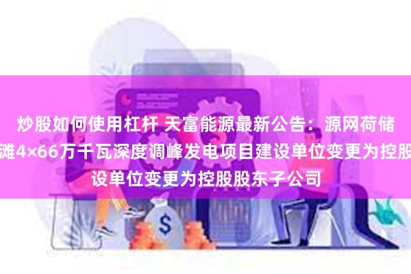 炒股如何使用杠杆 天富能源最新公告：源网荷储一体化十户滩4×66万千瓦深度调峰发电项目建设单位变更为控股股东子公司
