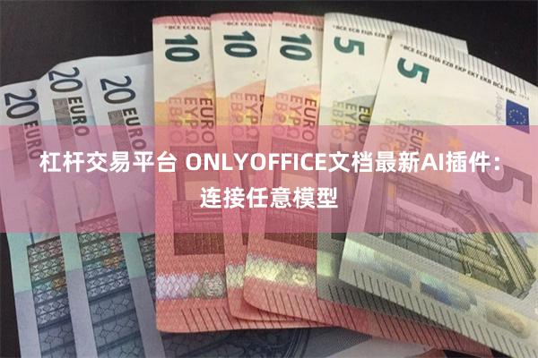 杠杆交易平台 ONLYOFFICE文档最新AI插件：连接任意模型