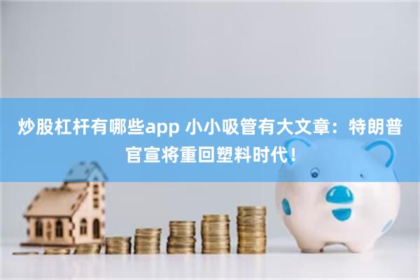 炒股杠杆有哪些app 小小吸管有大文章：特朗普官宣将重回塑料时代！