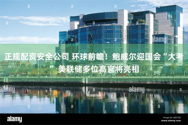 正规配资安全公司 环球前瞻！鲍威尔迎国会“大考” 美联储多位高官将亮相