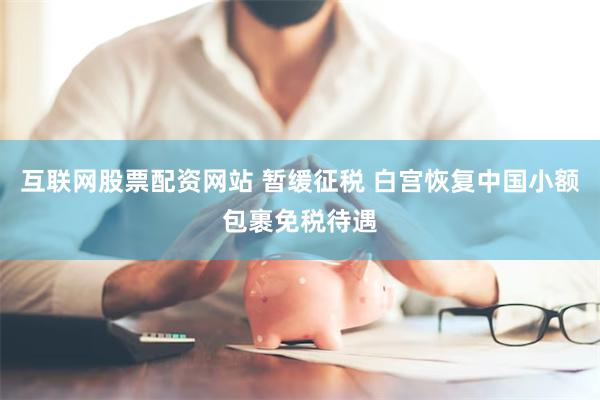 互联网股票配资网站 暂缓征税 白宫恢复中国小额包裹免税待遇