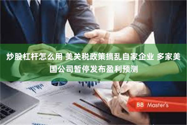 炒股杠杆怎么用 美关税政策搞乱自家企业 多家美国公司暂停发布盈利预测