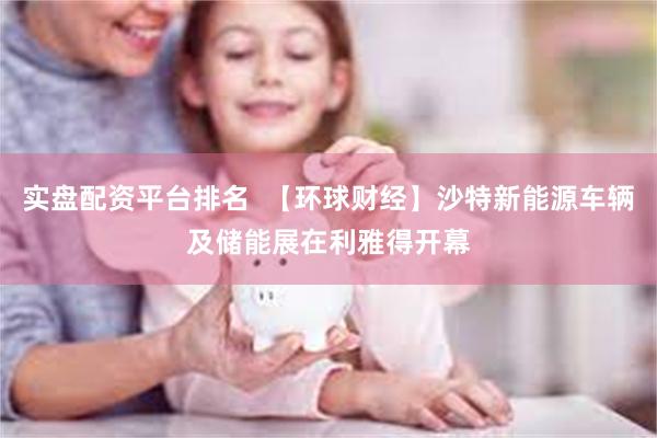 实盘配资平台排名  【环球财经】沙特新能源车辆及储能展在利雅得开幕