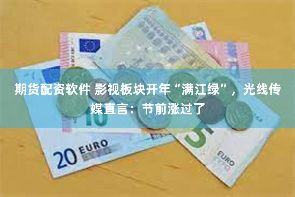 期货配资软件 影视板块开年“满江绿”，光线传媒直言：节前涨过了