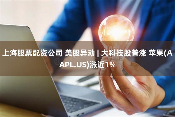 上海股票配资公司 美股异动 | 大科技股普涨 苹果(AAPL.US)涨近1%