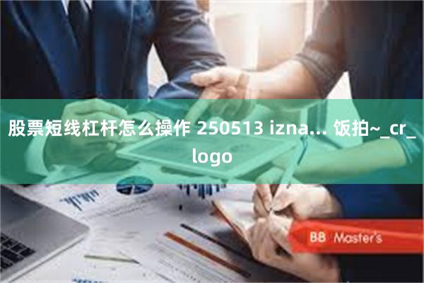 股票短线杠杆怎么操作 250513 izna... 饭拍~_cr_logo