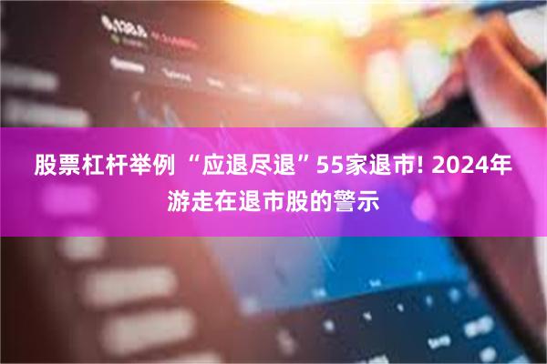 股票杠杆举例 “应退尽退”55家退市! 2024年游走在退市股的警示