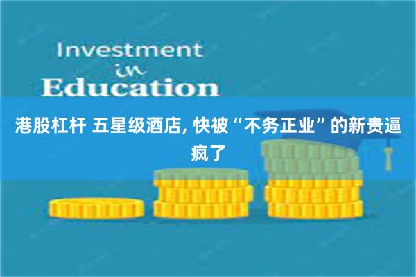 港股杠杆 五星级酒店, 快被“不务正业”的新贵逼疯了