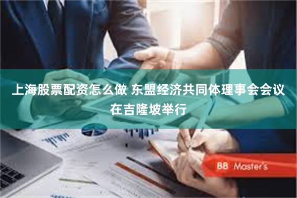 上海股票配资怎么做 东盟经济共同体理事会会议在吉隆坡举行