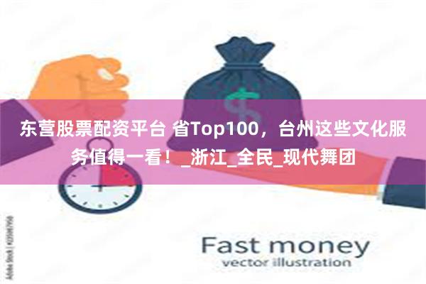 东营股票配资平台 省Top100，台州这些文化服务值得一看！_浙江_全民_现代舞团