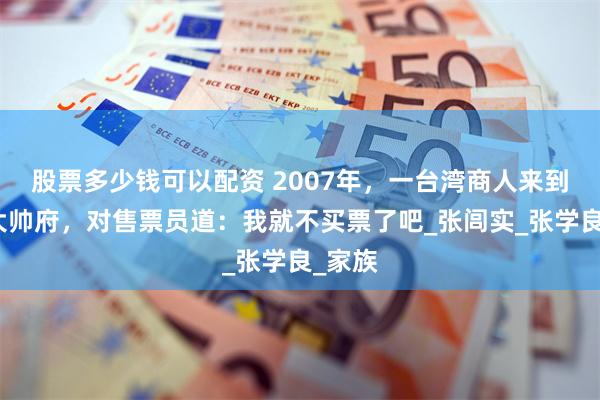 股票多少钱可以配资 2007年，一台湾商人来到沈阳大帅府，对售票员道：我就不买票了吧_张闾实_张学良_家族