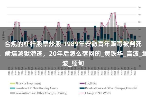 合规的杠杆股票炒股 1989年安徽青年贩毒被判死刑，凿墙越狱潜逃，20年后怎么落网的_黄铁华_高波_缅甸