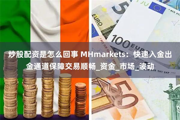 炒股配资是怎么回事 MHmarkets：快速入金出金通道保障交易顺畅_资金_市场_波动