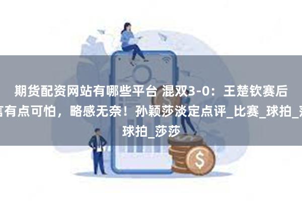 期货配资网站有哪些平台 混双3-0：王楚钦赛后发言有点可怕，略感无奈！孙颖莎淡定点评_比赛_球拍_莎莎