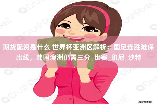 期货配资是什么 世界杯亚洲区解析：国足连胜难保出线，韩国澳洲仍需三分_比赛_印尼_沙特