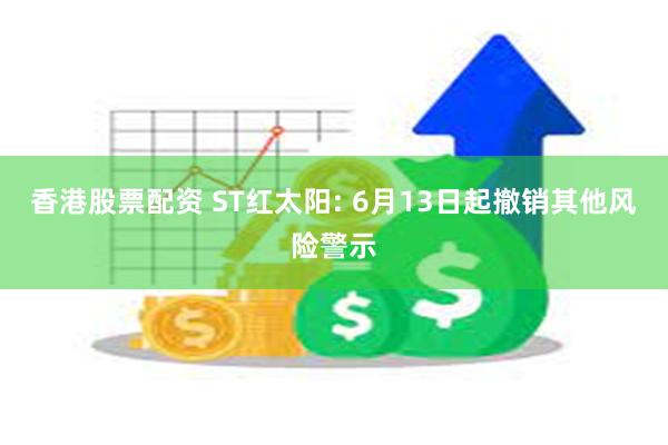 香港股票配资 ST红太阳: 6月13日起撤销其他风险警示