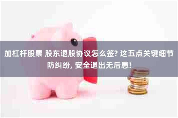 加杠杆股票 股东退股协议怎么签? 这五点关键细节防纠纷, 安全退出无后患!