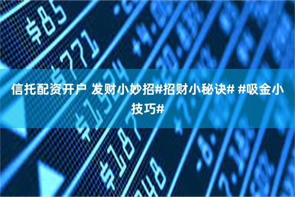 信托配资开户 发财小妙招#招财小秘诀# #吸金小技巧#