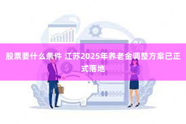 股票要什么条件 江苏2025年养老金调整方案已正式落地