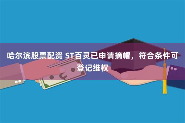 哈尔滨股票配资 ST百灵已申请摘帽，符合条件可登记维权