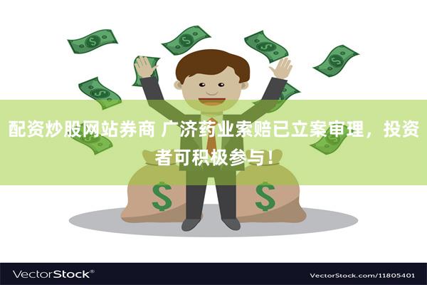 配资炒股网站券商 广济药业索赔已立案审理，投资者可积极参与！